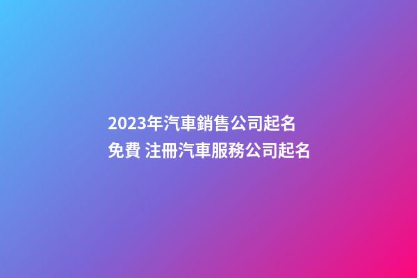 2023年汽車銷售公司起名免費 注冊汽車服務公司起名-第1張-公司起名-玄機派